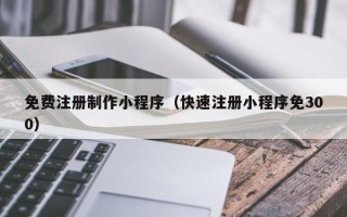 扬州免费注册制作小程序（快速注册小程序免300）