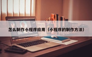 扬州怎么制作小程序应用（小程序的制作方法）