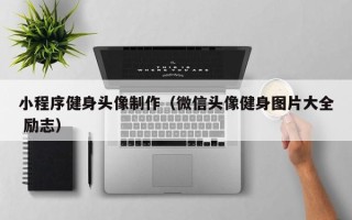 扬州小程序健身头像制作（微信头像健身图片大全 励志）