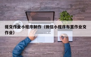 扬州提交作业小程序制作（微信小程序布置作业交作业）