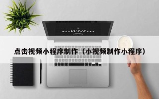 扬州点击视频小程序制作（小视频制作小程序）