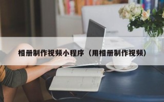 扬州相册制作视频小程序（用相册制作视频）