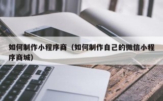扬州如何制作小程序商（如何制作自己的微信小程序商城）
