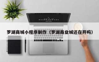 扬州罗湖商城小程序制作（罗湖商业城还在开吗）