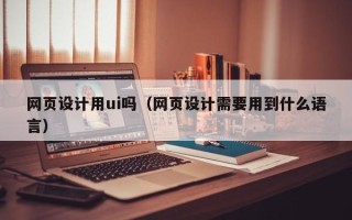 扬州网页设计用ui吗（网页设计需要用到什么语言）